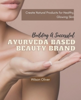 Building a Successful Ayurveda Based Beauty Brand: Create Natural Products for Healthy, Glowing Skin B0BS8S41GD Book Cover