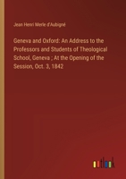 Geneva and Oxford: An Address to the Professors and Students of Theological School, Geneva; At the Opening of the Session, Oct. 3, 1842 3385112311 Book Cover