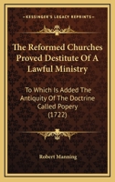 The Reformed Churches Proved Destitute Of A Lawful Ministry: To Which Is Added The Antiquity Of The Doctrine Called Popery 0548699771 Book Cover
