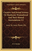 Creative and Sexual Science or Manhood, Womanhood and Their Mutual Interrelations V1: Love, Its Laws, Power, Etc. 0695802739 Book Cover