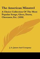 The American Minstrel: A Choice Collection Of The Most Popular Songs, Glees, Duets, Choruses, Etc. 1120723507 Book Cover