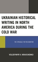 Ukrainian Historical Writing in North America during the Cold War: The Struggle for Recognition 1793609071 Book Cover