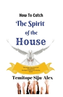 How to Catch the Spirit of the House: The Leader Over You Is Not the Problem, the Spirit Within You Is the Key Factor 1537386735 Book Cover