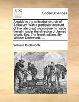 A Guide to the Cathedral Church of Salisbury. With a Particular Account of the Late Great Improvements Made Therein, Under the Direction of James Wyatt, Esq. The Fourth Edition. By William Dodsworth, 1170486363 Book Cover