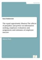 The Equal Opportunity Illusion: The Effects of Prejudice and Power on Information Seeking, Employee Evaluation, Task Assignment, and Estimates of Employee Success 3838683803 Book Cover