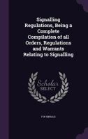 Signalling Regulations, Being a Complete Compilation of All Orders, Regulations and Warrants Relating to Signalling 0526807091 Book Cover