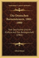 Die Deutschen Borsensteuern, 1881-1900: Ihre Geschichte Und Ihr Einfluss Auf Das Bankgeschaft (1902) 114835557X Book Cover