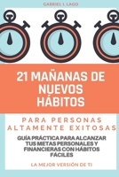 21 Mañanas de Nuevos Hábitos para Personas Altamente Exitosas: Guía Práctica para Alcanzar tus Metas Personales y Financieras con Hábitos Fáciles: La Mejor Versión de ti B08TQ3TWF8 Book Cover