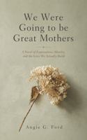 We Were Going to be Great Mothers: A Novel of Expectations, Identity, and the Lives We Actually Build B0GZN5M16F Book Cover