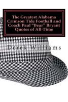 The Greatest Alabama Crimson Tide Football and Coach Paul Bear Bryant Quotes of All-Time 1492151491 Book Cover