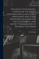 The Heath Telegraphic Cipher for the Use of Flouring Mills and Flour Merchants and Their Traveling Salesmen for the Economical and Secret Transmission 1014751802 Book Cover