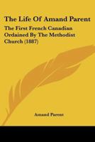 The Life Of Amand Parent: The First French Canadian Ordained By The Methodist Church 1104916606 Book Cover