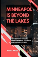 MINNEAPOLIS BEYOND THE LAKES: NEIGHBORHOOD MARKETS, RIVERFRONT PATHS, ART SPACES, AND NORTHERN CITY LIFE B0H3F2W7VH Book Cover