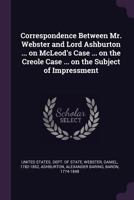 Correspondence Between Mr. Webster and Lord Ashburton ... on McLeod's Case ... on the Creole Case ... on the Subject of Impressment 1341577465 Book Cover