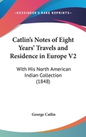 Catlin's Notes Of Eight Years' Travels And Residence In Europe V2: With His North American Indian Collection 0548638462 Book Cover
