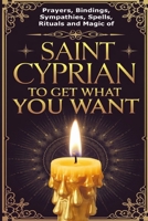 Prayers, Bindings, Sympathies, Spells, Rituals and Magic of Saint Cyprian to Get What You Want B0DQH6YH5L Book Cover
