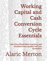 Working Capital and Cash Conversion Cycle Essentials: Learn How Receivables, Inventory, and Payables Drive Liquidity and Cash Generation B0H6ZG5XRS Book Cover
