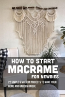 How To Start Macrame For Newbies: 22 Simple & Modern Projects To Make Your Home And Garden Unique: Why Is Macrame So Popular B09CGFWS2M Book Cover