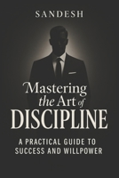 Mastering the Art of Discipline: A Practical Guide to Success and Willpower B0F38M9DMS Book Cover