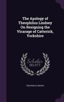 The apology of Theophilus Lindsey: on resigning the vicarage of Catterick, Yorkshire 0469899476 Book Cover