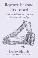 Regency England Undressed: Harriette Wilson, the Greatest Courtesan of her Age 0993355226 Book Cover