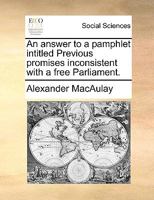An answer to a pamphlet intitled Previous promises inconsistent with a free Parliament. 117069702X Book Cover
