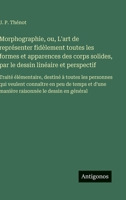 Morphographie, ou, L'art de représenter fidèlement toutes les formes et apparences des corps solides, par le dessin linéaire et perspectif: Traité ... et d'une manière raisonnée (French Edition) 3563238480 Book Cover