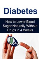 Diabetes: How to Lower Blood Sugar Naturally Without Drugs in 4 Weeks: (Diabetes, Lower Blood Sugar, Zero Sugar, Natural Remedies) 1537055682 Book Cover