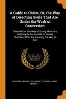 A Guide to Christ: Or, the Way of Directing Souls That Are Under the Work of Conversion 1298519764 Book Cover