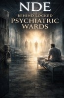 NDE: Behind Locked Psychiatric Wards: True Near-Death Experiences Inside Mental Institutions, Where Reality Fractures and Consciousness Breaks Free Beyond Diagnosis B0GV3F7W8C Book Cover