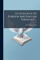 A Catalogue Of Foreign And English Theology ...: A Collection Of Aristotelic, Scotist, Thomist, And Other Writers From The Twelfth To Eighteenth ... ... And A Few Miscellaneous Works ... 1179076605 Book Cover