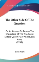 The other side of the question: or, an attempt to rescue the characters of the two royal sisters Q. Mary and Q. Anne, out of the hands of the D---s D---- of ----------. ... 0548579202 Book Cover
