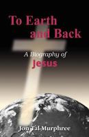 To Earth and Back: A Biography of Jesus 1479363782 Book Cover