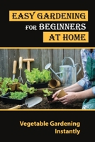 Easy Gardening For Beginners At Home: Vegetable Gardening Instantly: Tips For Gardening B09HFV3QL1 Book Cover