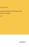 Lectures and Essays of the Science and Practice of Surgery: Part I 3382102560 Book Cover