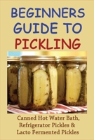 Beginners Guide To Pickling: Canned Hot Water Bath, Refrigerator Pickles & Lacto Fermented Pickles: How To Water Bath Can Pickles B09766PP7Y Book Cover