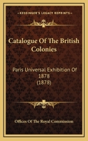 Catalogue Of The British Colonies: Paris Universal Exhibition Of 1878 1436799244 Book Cover