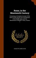 Rome, in the Nineteenth Century: Containing a Complete Account of the Ruins of the Ancient City, the Remains of the Middle Ages, and the Monuments of Modern Times, Volume 1 1142964817 Book Cover