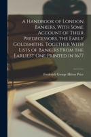 A Handbook of London Bankers, With Some Account of Their Predecessors, the Early Goldsmiths. Together With Lists of Bankers From the Earliest One Printed in 1677 101716164X Book Cover