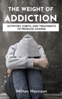 The Weight of Addiction: Activities, Habits, and Treatments to Produce Change 1952817080 Book Cover