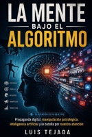 LA MENTE BAJO EL ALGORITMO: Propaganda digital, manipulación psicológica, inteligencia artificial y la batalla por nuestra atención (Spanish Edition) B0HF16FSXJ Book Cover