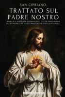 San Cipriano: Trattato Sul Padre Nostro: Il Potente Significato del Padre Nostro. Il Segreto Della Preghiera Che Gesù Insegnò AI Suoi Discepoli - ... - Edizione Illustrata (Italian Edition) B0GWSLSXQ7 Book Cover