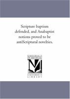 Scripture Baptism Defended, and Anabaptist Notions Proved to Be Anti-Scriptural Novelties 1425511805 Book Cover