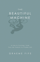 The Beautiful Machine: A Life in Cycling, from Tour De France to Cinder Hill 1845963148 Book Cover