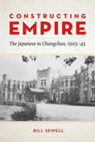 Constructing Empire: The Japanese in Changchun, 1905–45 0774836539 Book Cover