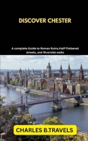 DISCOVER CHESTER: A Complete Guide to Roman Ruins, Half-Timbered Streets, and Riverside Walks B0FFB5JLHW Book Cover