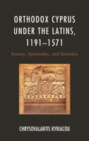 Orthodox Cyprus Under the Latins, 1191-1571: Society, Spirituality, and Identities 1498551173 Book Cover