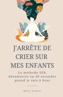 J'arrête de crier sur mes enfants: La méthode SER pour les mamans à bout : 30 secondes pour désamorcer, basée sur les neurosciences. Outils concrets ... plus exploser au quotidien. (French Edition) 2960431308 Book Cover