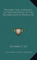 Property and Contract in Their Relations to the Distribution of Wealth: Property And Contract In Their Relations To The Distribution Of Wealth; Volume 2 1017472866 Book Cover