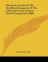 The Form And Size Of The Red Blood-Corpuscles Of The Adult And Larval Lamprey Eels Of Cayuga Lake 1120759757 Book Cover